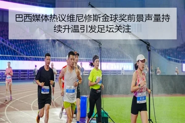 巴西媒体热议维尼修斯金球奖前景声量持续升温引发足坛关注