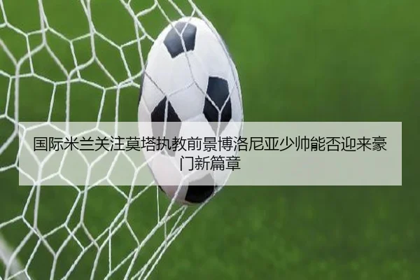 国际米兰关注莫塔执教前景博洛尼亚少帅能否迎来豪门新篇章