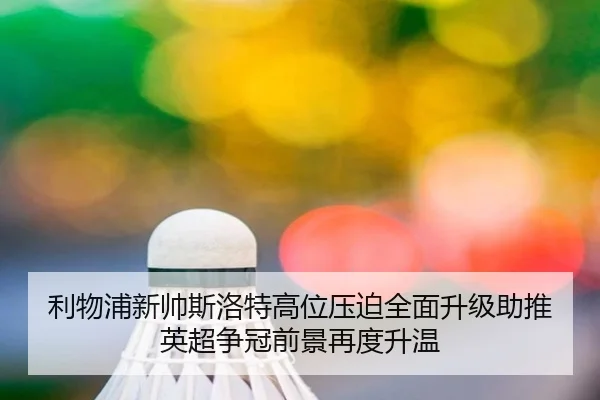 利物浦新帅斯洛特高位压迫全面升级助推英超争冠前景再度升温