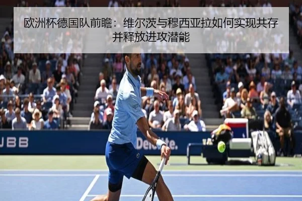欧洲杯德国队前瞻：维尔茨与穆西亚拉如何实现共存并释放进攻潜能