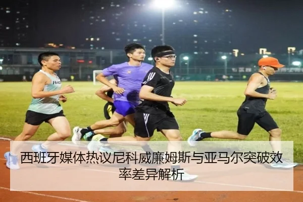 西班牙媒体热议尼科威廉姆斯与亚马尔突破效率差异解析
