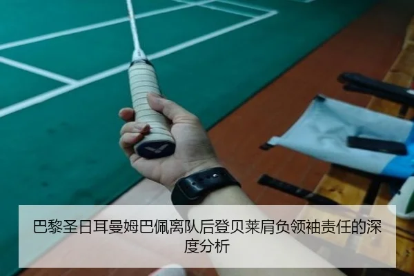 巴黎圣日耳曼姆巴佩离队后登贝莱肩负领袖责任的深度分析