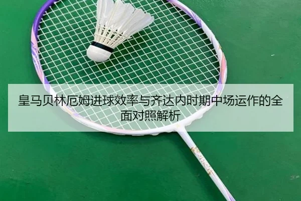皇马贝林厄姆进球效率与齐达内时期中场运作的全面对照解析
