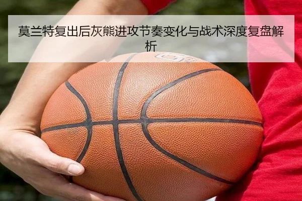 莫兰特复出后灰熊进攻节奏变化与战术深度复盘解析