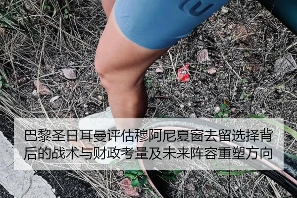 巴黎圣日耳曼评估穆阿尼夏窗去留选择背后的战术与财政考量及未来阵容重塑方向