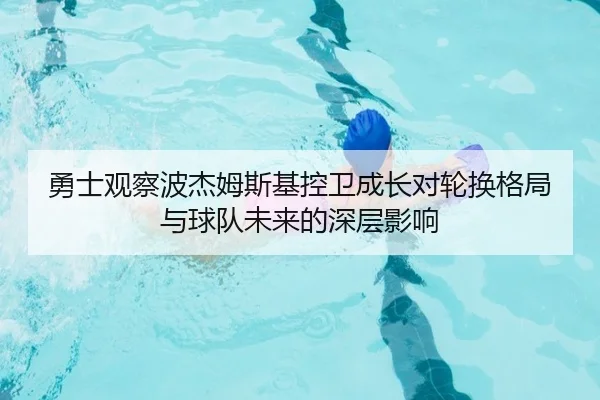 勇士观察波杰姆斯基控卫成长对轮换格局与球队未来的深层影响