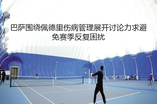 巴萨围绕佩德里伤病管理展开讨论力求避免赛季反复困扰