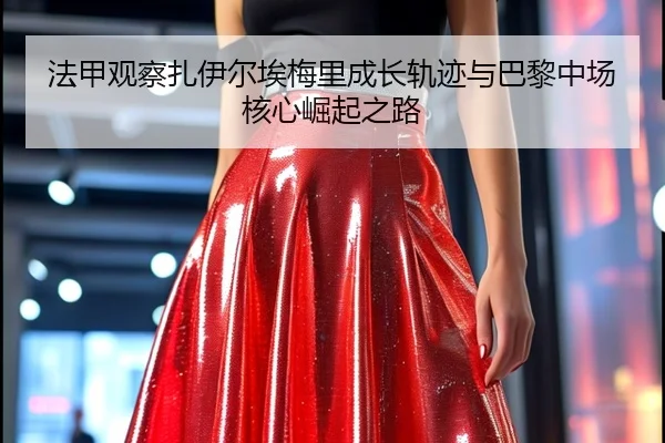 法甲观察扎伊尔埃梅里成长轨迹与巴黎中场核心崛起之路