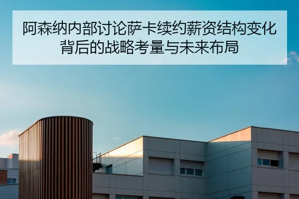 阿森纳内部讨论萨卡续约薪资结构变化背后的战略考量与未来布局